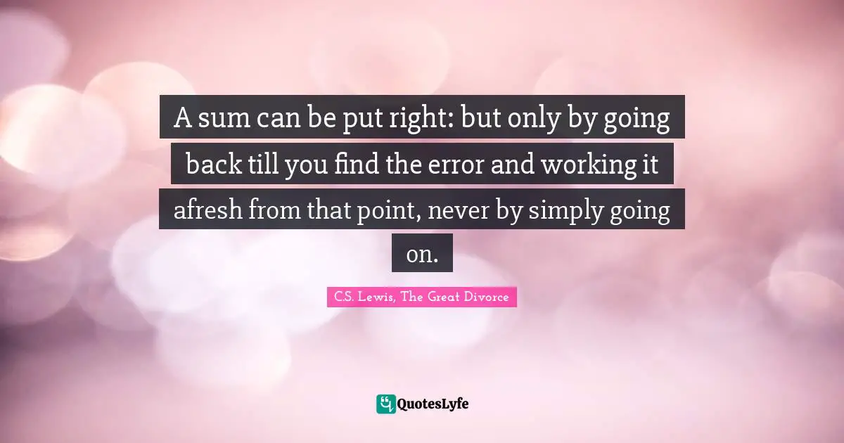 C.S. Lewis, The Great Divorce Quotes: A sum can be put right: but only by going back till you find the error and working it afresh from that point, never by simply going on.