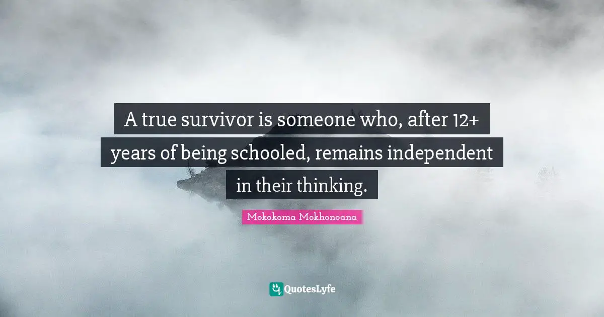 A true survivor is someone who, after 12+ years of being schooled, remains independent in their thinking.