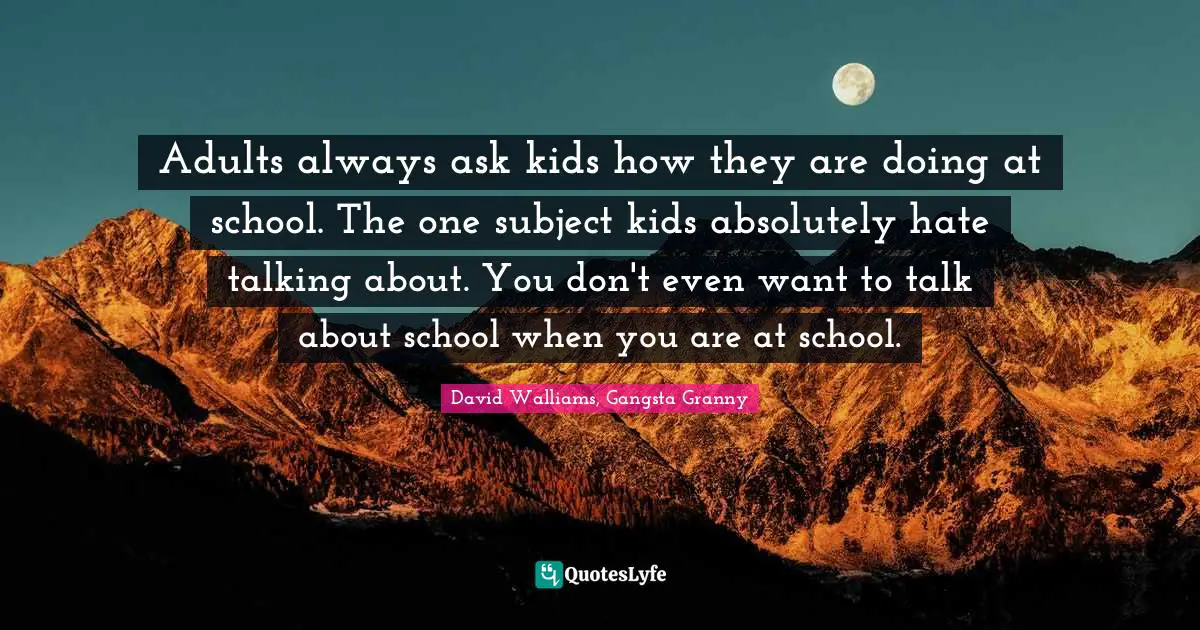 Adults always ask kids how they are doing at school. The one subject kids absolutely hate talking about. You don't even want to talk about school when you are at school.