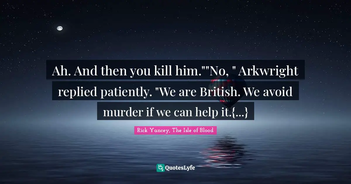 Rick Yancey, The Isle Of Blood Quotes: "Ah. And then you kill him.""No, " Arkwright replied patiently. "We are British. We avoid murder if we can help it.{...}"