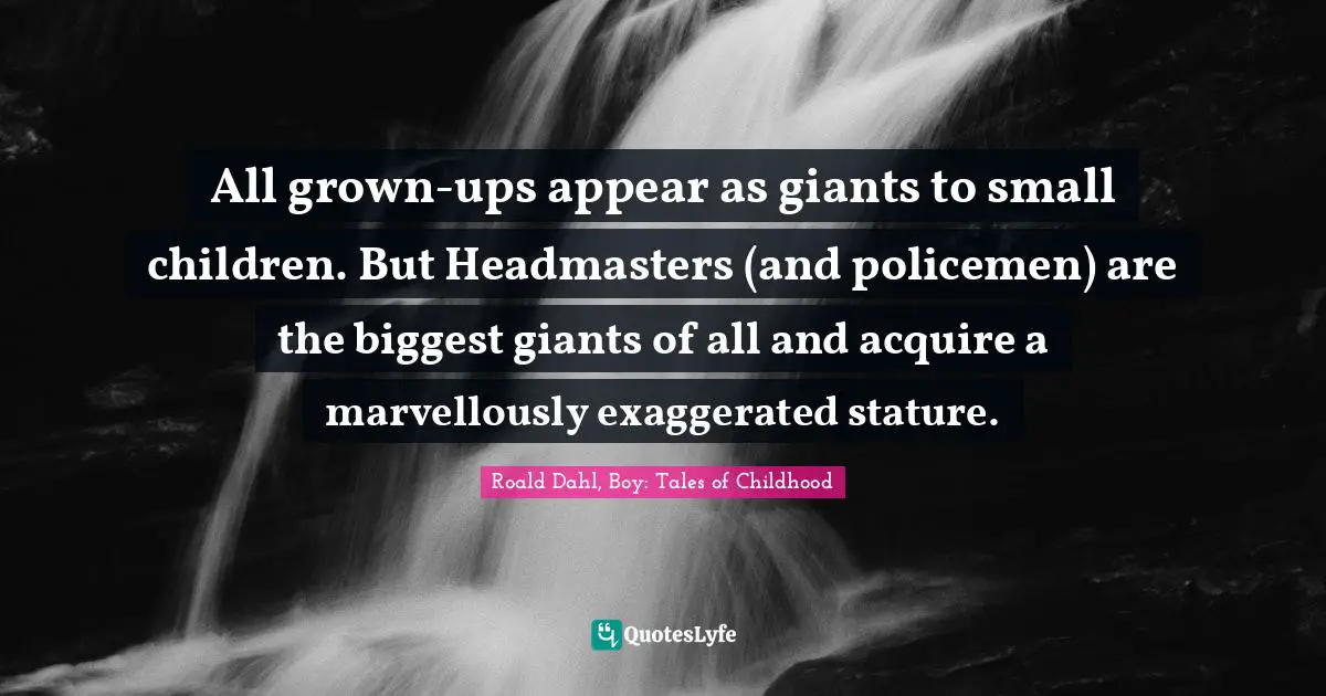 Headmaster Quotes: "All grown-ups appear as giants to small children. But Headmasters (and policemen) are the biggest giants of all and acquire a marvellously exaggerated stature."