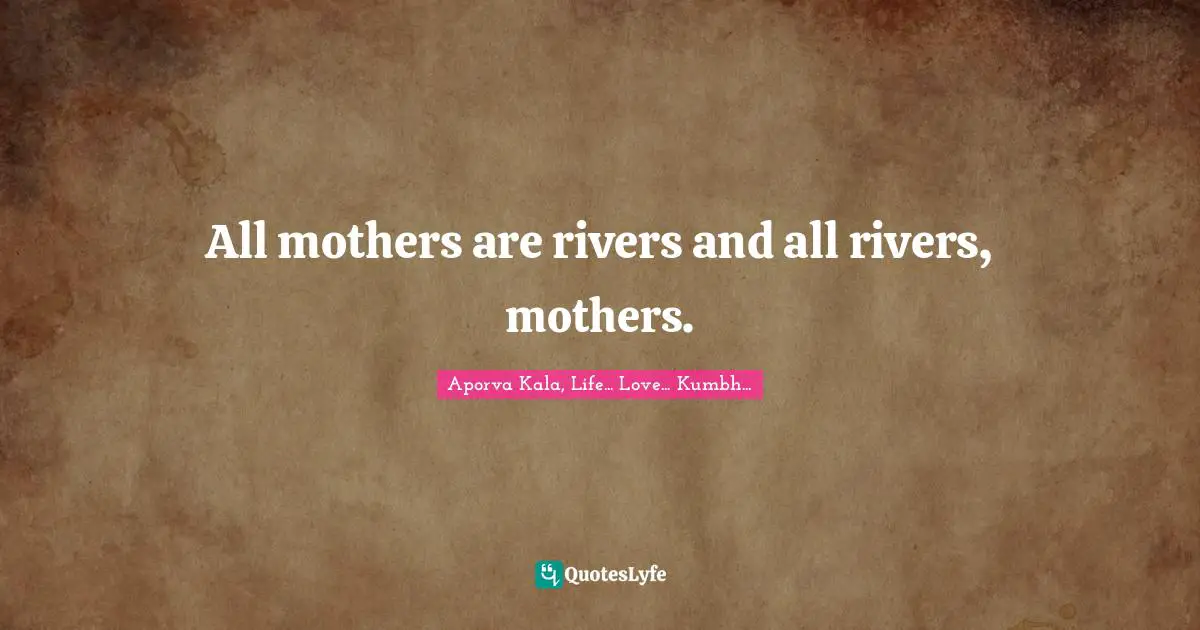 All mothers are rivers and all rivers, mothers.