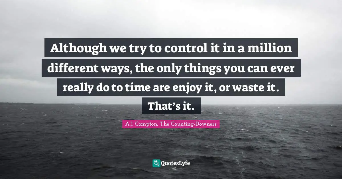 Although we try to control it in a million different ways, the only things you can ever really do to time are enjoy it, or waste it. That’s it.