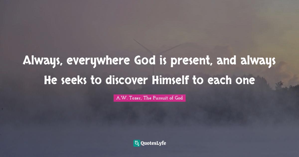 Always, everywhere God is present, and always He seeks to discover Himself to each one