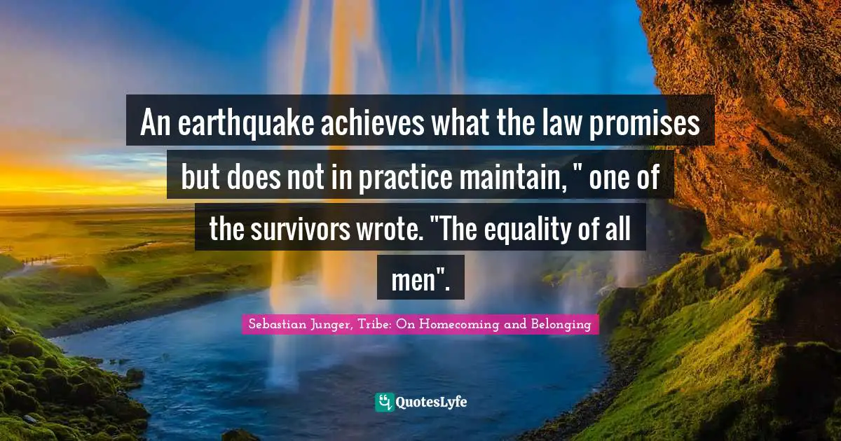 Sebastian Junger Quotes: "An earthquake achieves what the law promises but does not in practice maintain, " one of the survivors wrote. "The equality of all men"."