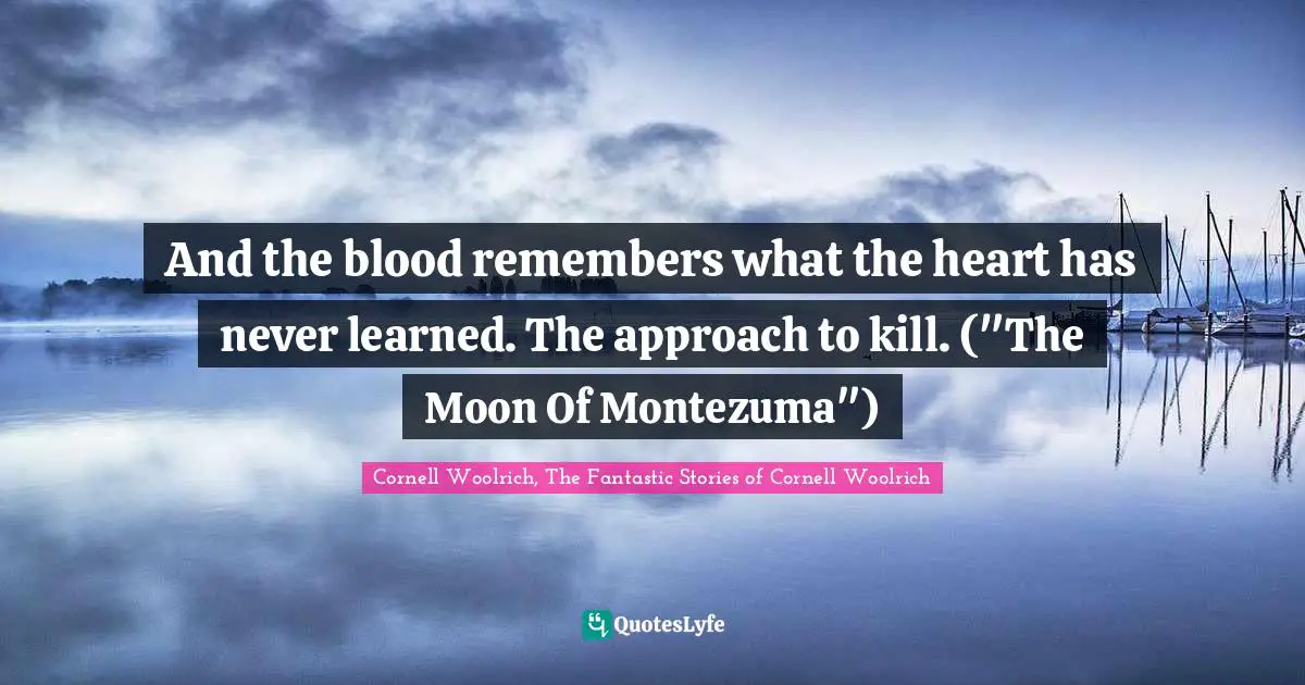 And the blood remembers what the heart has never learned. The approach to kill. ("The Moon Of Montezuma")