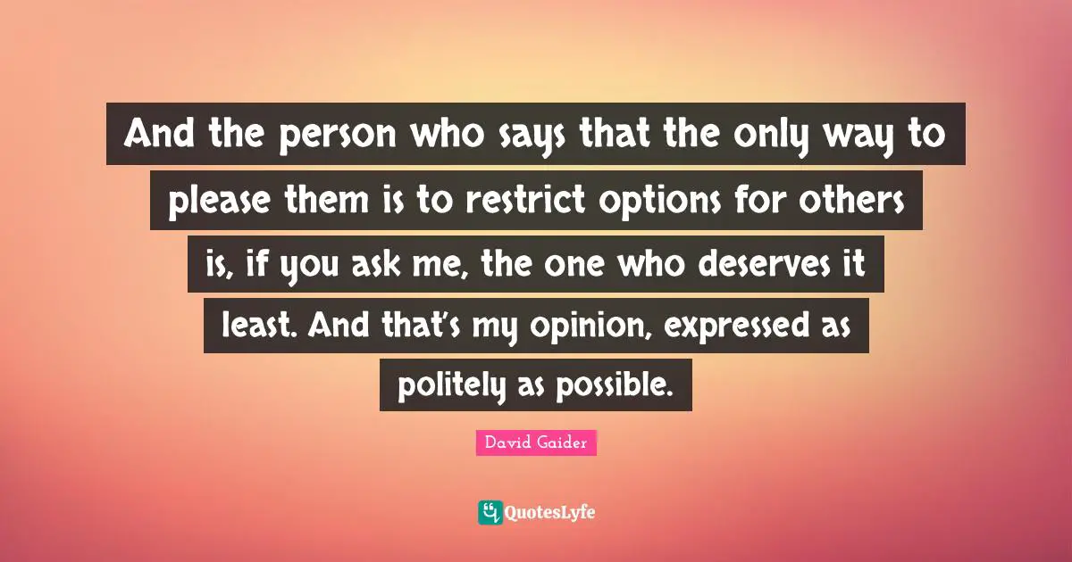And the person who says that the only way to please them is to restrict options for others is, if you ask me, the one who deserves it least. And that’s my opinion, expressed as politely as possible.