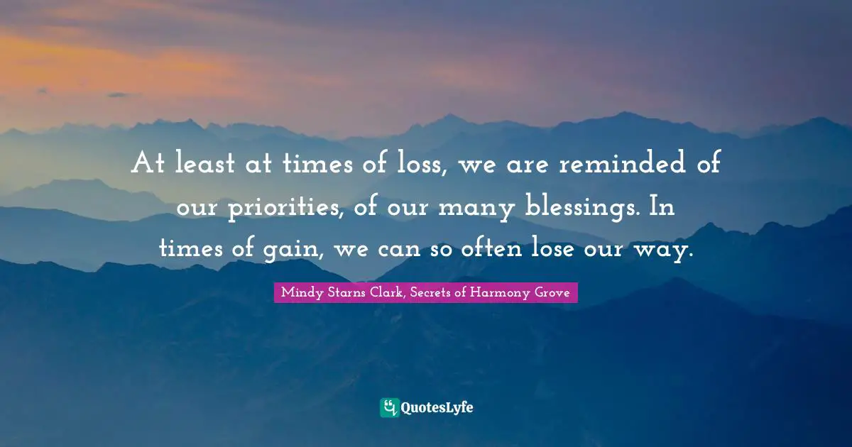 At least at times of loss, we are reminded of our priorities, of our many blessings. In times of gain, we can so often lose our way.