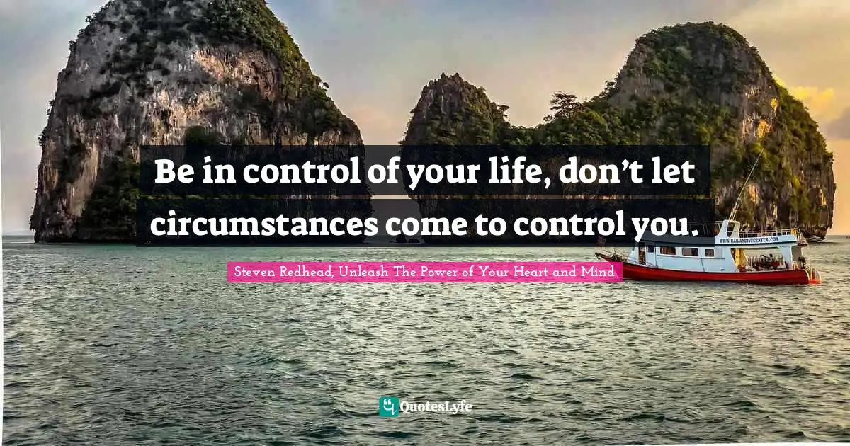 Be in control of your life, don’t let circumstances come to control you.