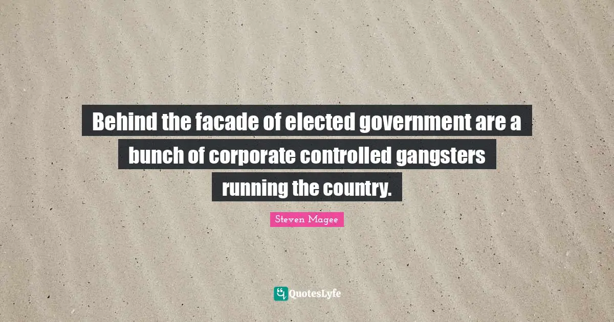 Steven Magee Quotes: Behind the facade of elected government are a bunch of corporate controlled gangsters running the country.