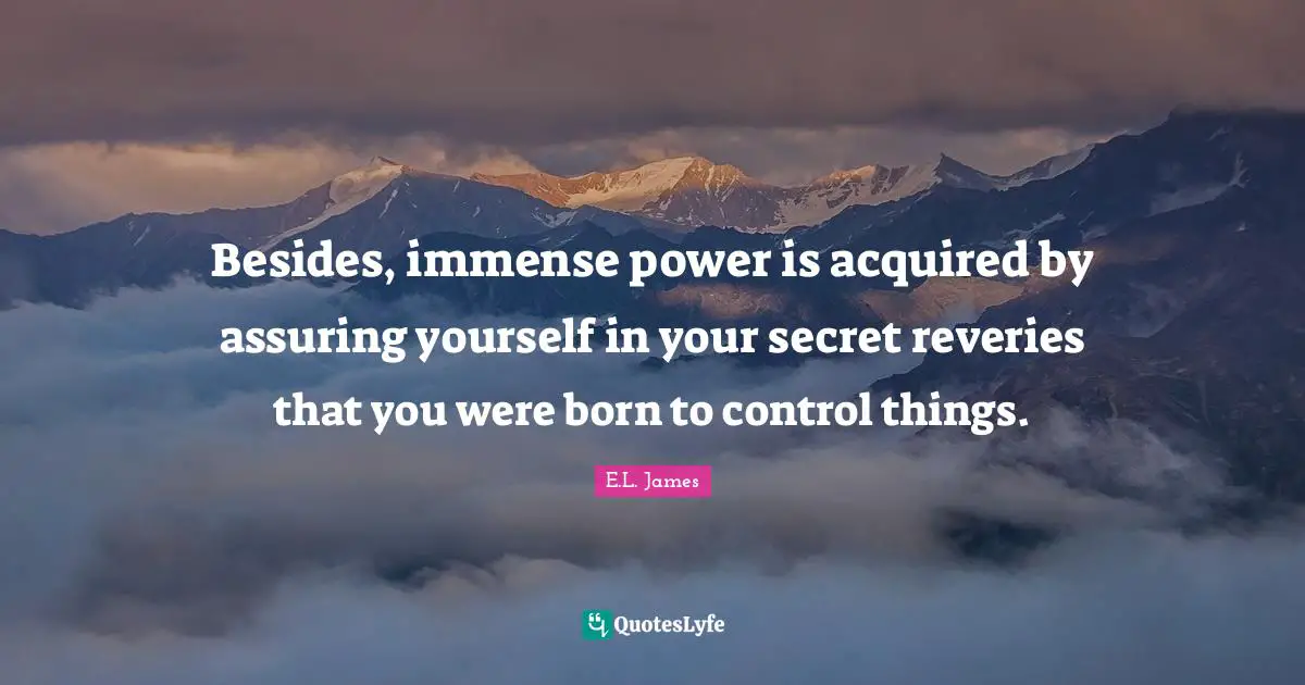 Besides, immense power is acquired by assuring yourself in your secret reveries that you were born to control things.