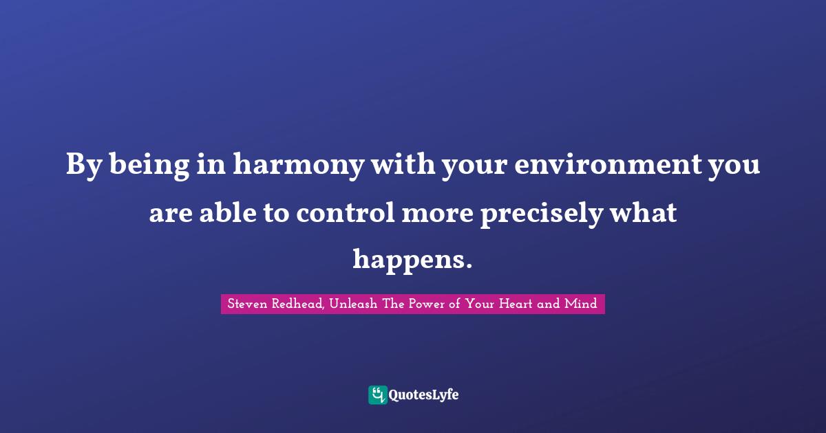 By being in harmony with your environment you are able to control more precisely what happens.