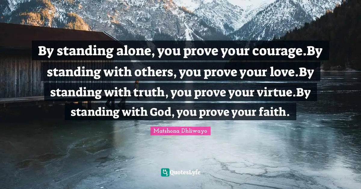 By standing alone, you prove your courage.By standing with others, you prove your love.By standing with truth, you prove your virtue.By standing with God, you prove your faith.