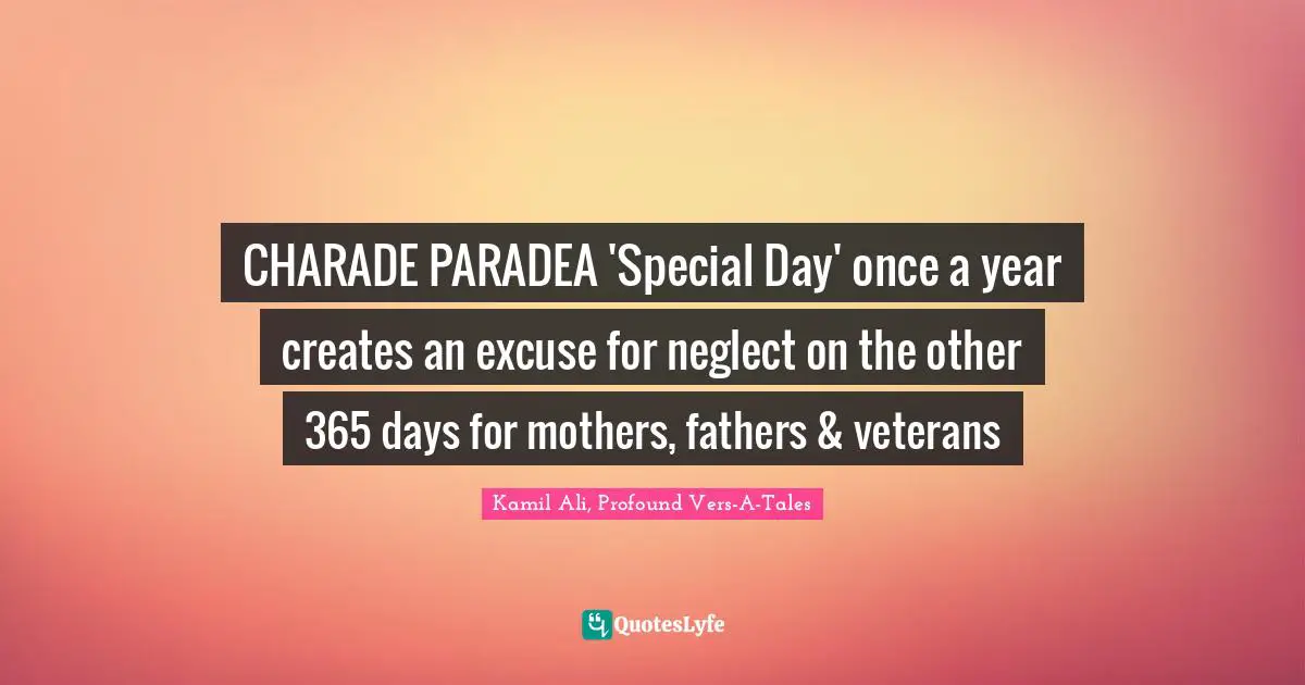 Kamil Ali Quotes: "CHARADE PARADEA 'Special Day' once a year creates an excuse for neglect on the other 365 days for mothers, fathers & veterans"