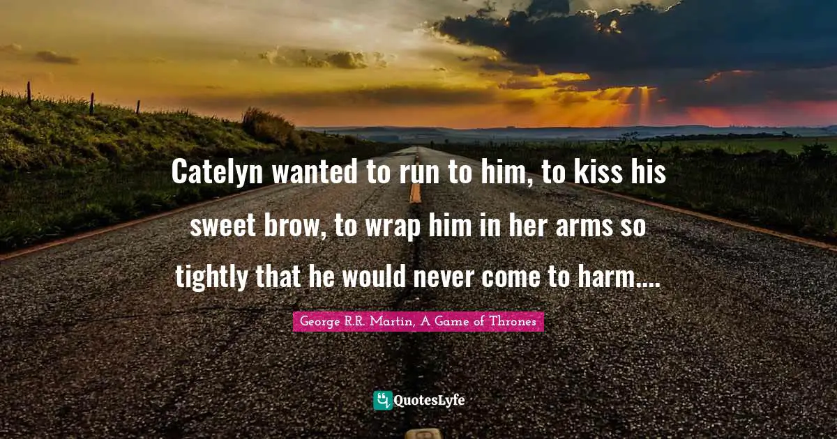Starks Quotes: "Catelyn wanted to run to him, to kiss his sweet brow, to wrap him in her arms so tightly that he would never come to harm...."