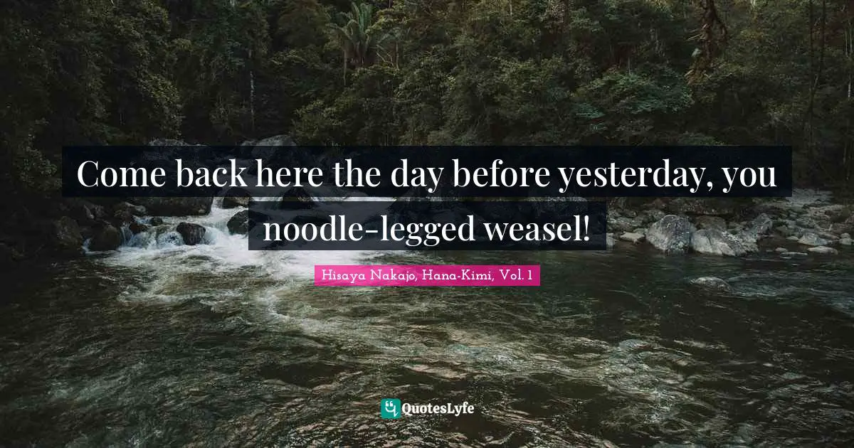 Come back here the day before yesterday, you noodle-legged weasel!