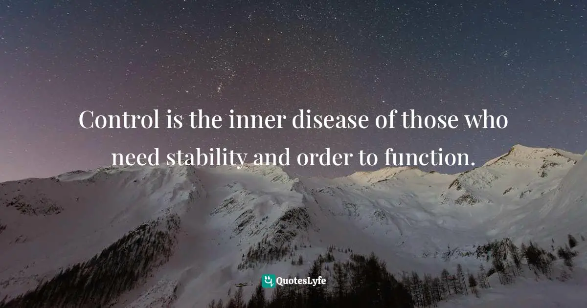 Controlling Quotes: "Control is the inner disease of those who need stability and order to function."
