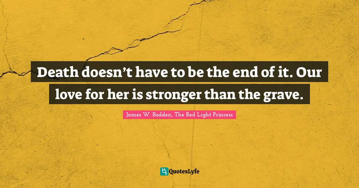 Death doesn’t have to be the end of it. Our love for her is stronger than the grave.