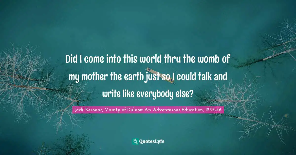Did I come into this world thru the womb of my mother the earth just so I could talk and write like everybody else?