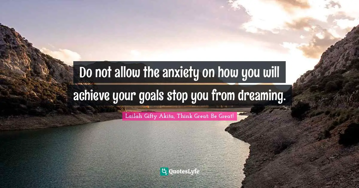 Lailah Gifty Akita, Think Great: Be Great! Quotes: Do not allow the anxiety on how you will achieve your goals stop you from dreaming.