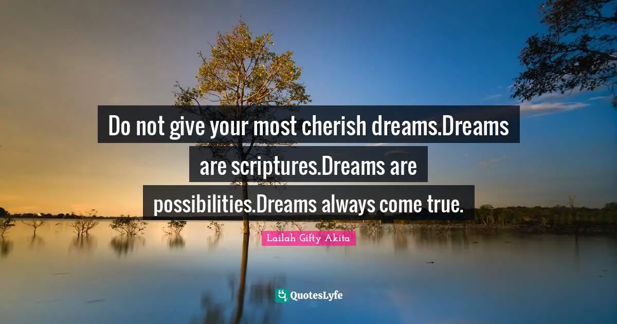 Do not give your most cherish dreams.Dreams are scriptures.Dreams are possibilities.Dreams always come true.