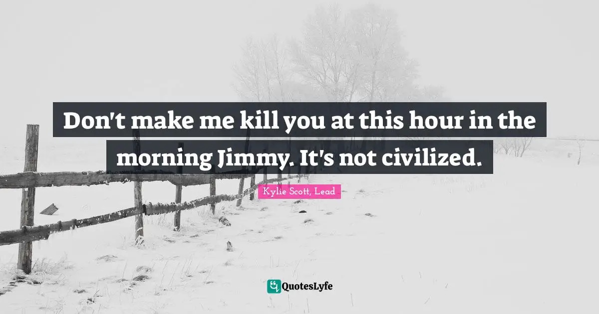 Don't make me kill you at this hour in the morning Jimmy. It's not civilized.