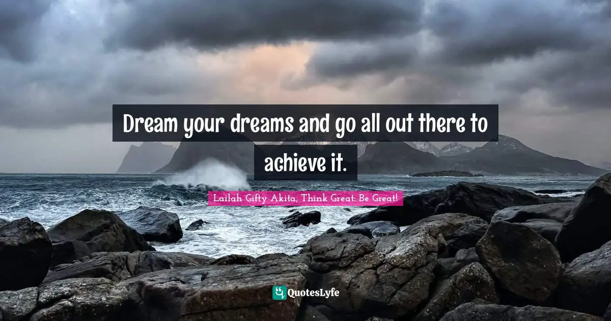 Dream your dreams and go all out there to achieve it.