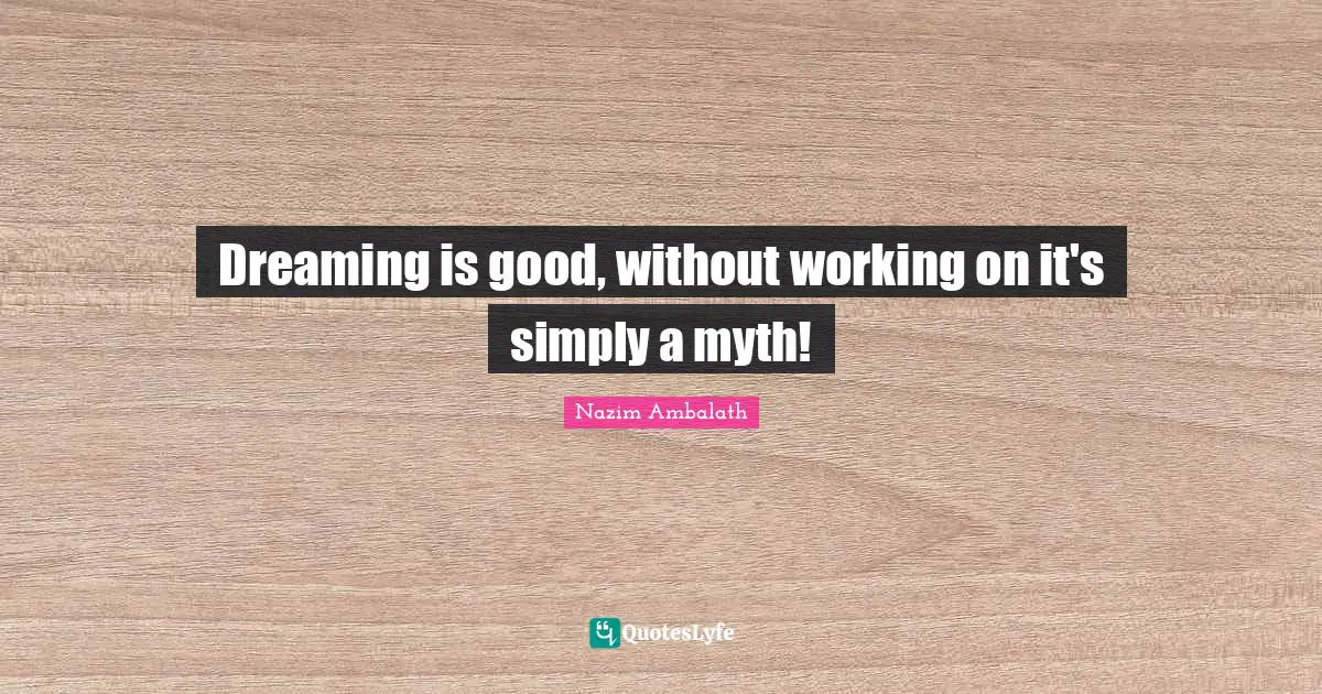 Dreaming is good, without working on it's simply a myth!