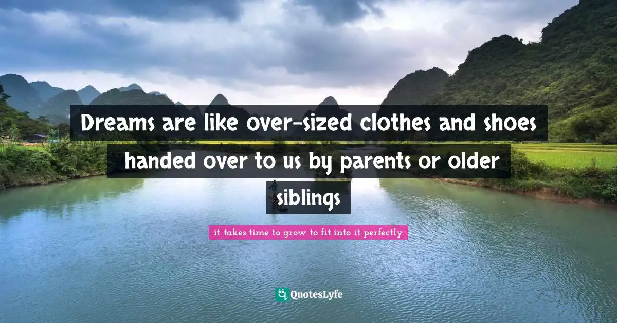 Dreams are like over-sized clothes and shoes handed over to us by parents or older siblings