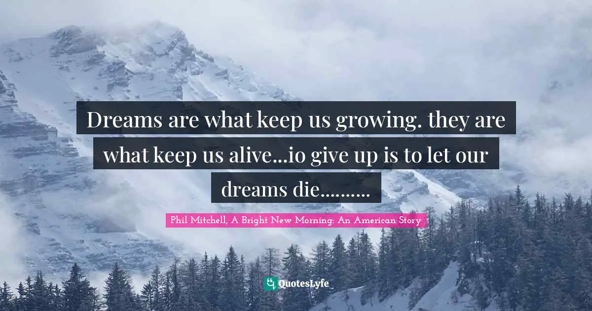Dreams are what keep us growing. they are what keep us alive...io give up is to let our dreams die..........