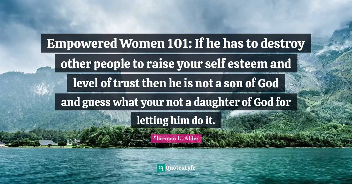 Empowered Women 101: If he has to destroy other people to raise your self esteem and level of trust then he is not a son of God and guess what your not a daughter of God for letting him do it.