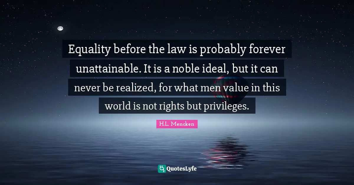 Equality before the law is probably forever unattainable. It is a noble ideal, but it can never be realized, for what men value in this world is not rights but privileges.