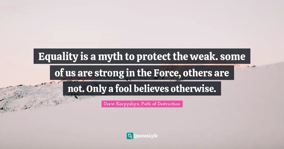 Equality is a myth to protect the weak. some of us are strong in the Force, others are not. Only a fool believes otherwise.
