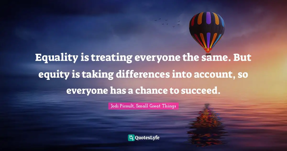 Equality is treating everyone the same. But equity is taking differences into account, so everyone has a chance to succeed.