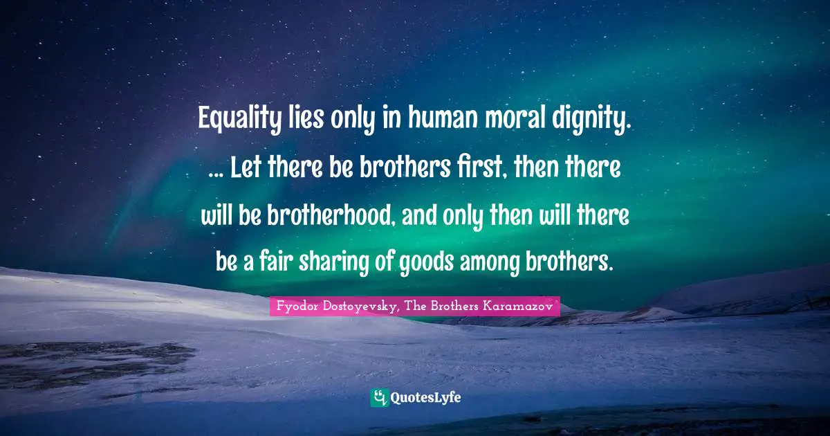 Equality lies only in human moral dignity. ... Let there be brothers first, then there will be brotherhood, and only then will there be a fair sharing of goods among brothers.
