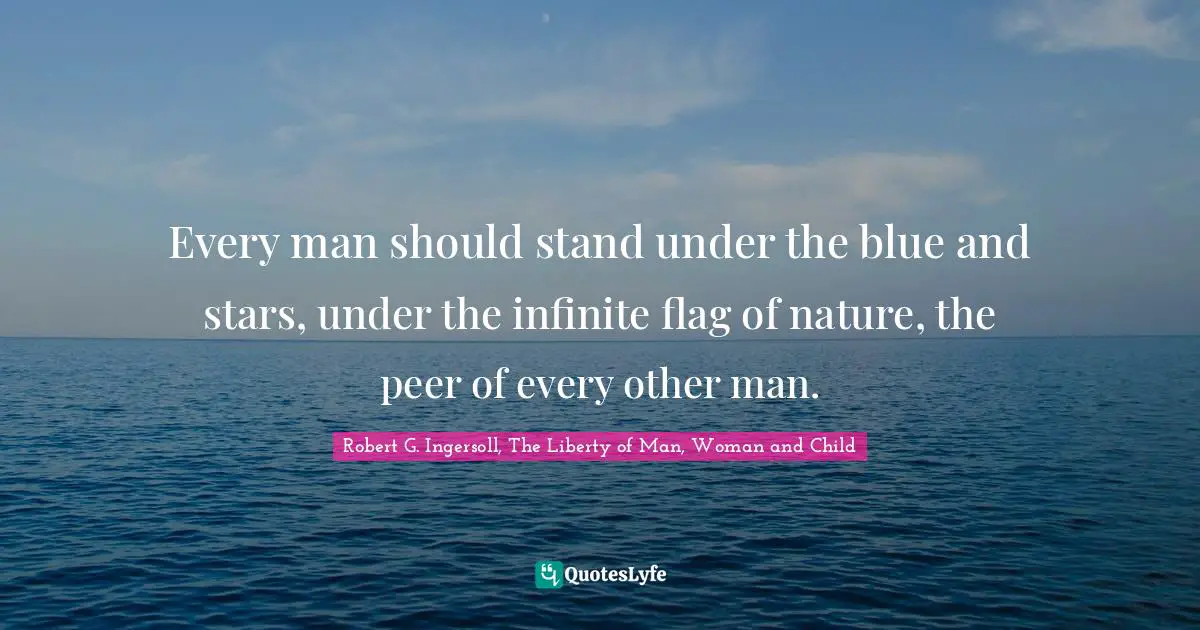Every man should stand under the blue and stars, under the infinite flag of nature, the peer of every other man.