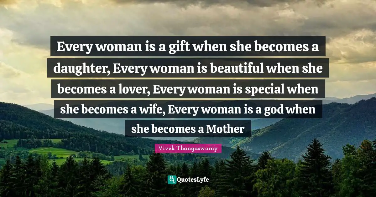 Every woman is a gift when she becomes a daughter, Every woman is beautiful when she becomes a lover, Every woman is special when she becomes a wife, Every woman is a god when she becomes a Mother