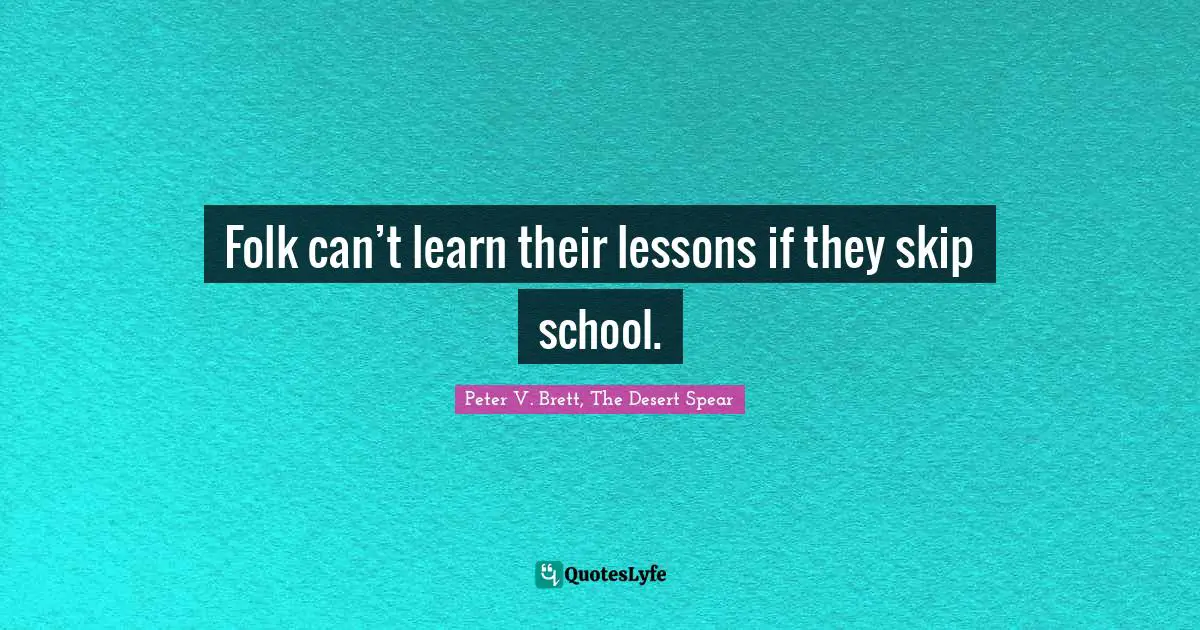 Folk can’t learn their lessons if they skip school.