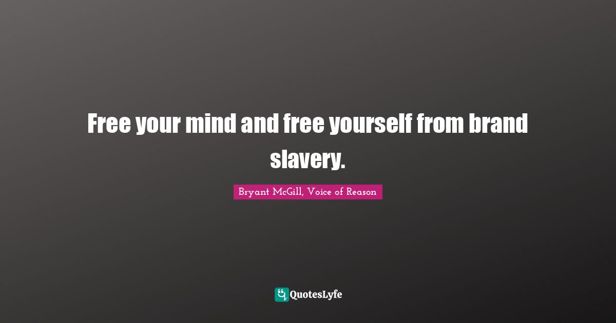 Free your mind and free yourself from brand slavery.