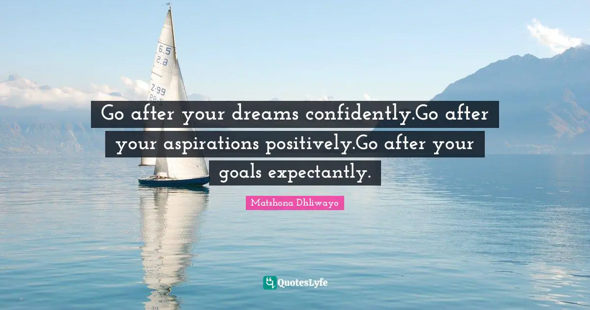 Go after your dreams confidently.Go after your aspirations positively.Go after your goals expectantly.