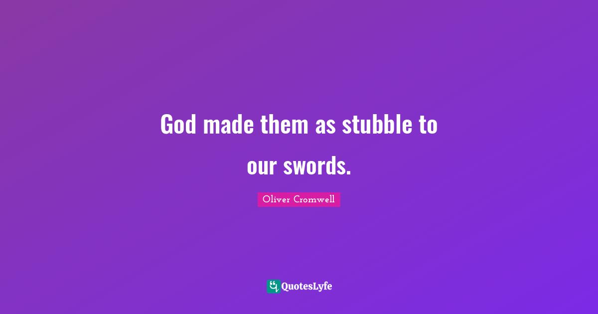 God made them as stubble to our swords.