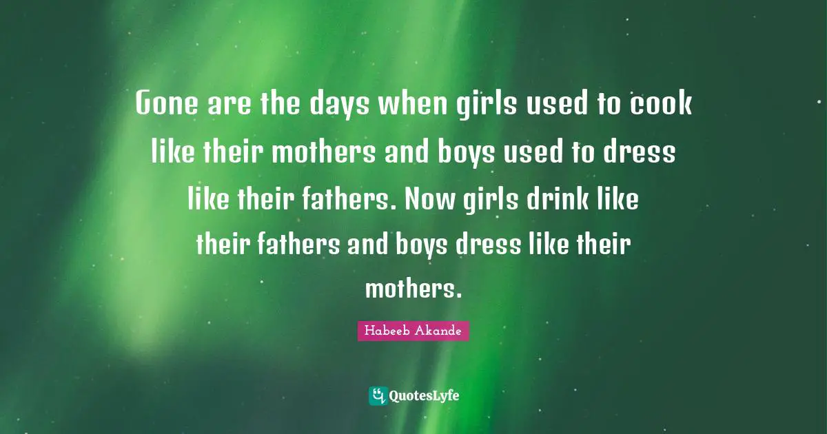 Habeeb Akande Quotes: "Gone are the days when girls used to cook like their mothers and boys used to dress like their fathers. Now girls drink like their fathers and boys dress like their mothers."