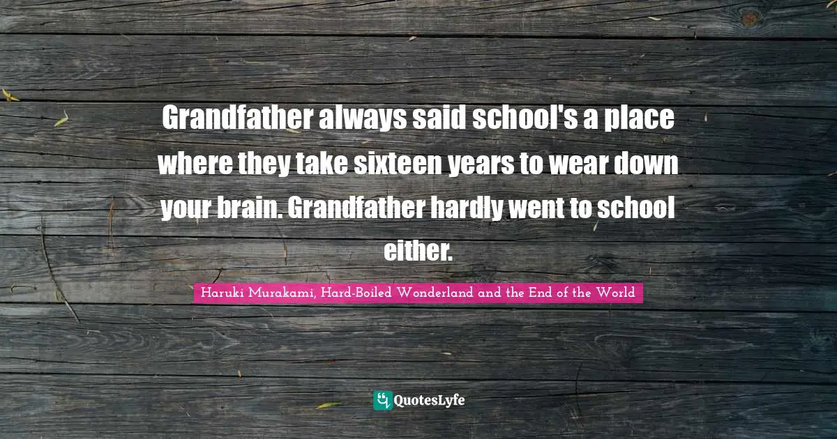 Grandfather always said school's a place where they take sixteen years to wear down your brain. Grandfather hardly went to school either.