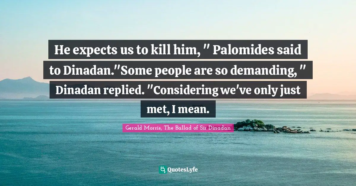 He expects us to kill him, " Palomides said to Dinadan."Some people are so demanding, " Dinadan replied. "Considering we've only just met, I mean.