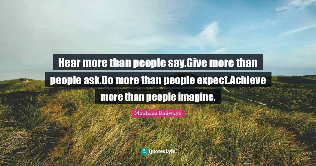 Hear more than people say.Give more than people ask.Do more than people expect.Achieve more than people imagine.