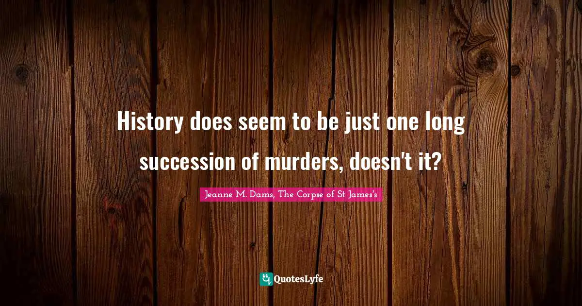History does seem to be just one long succession of murders, doesn't it?