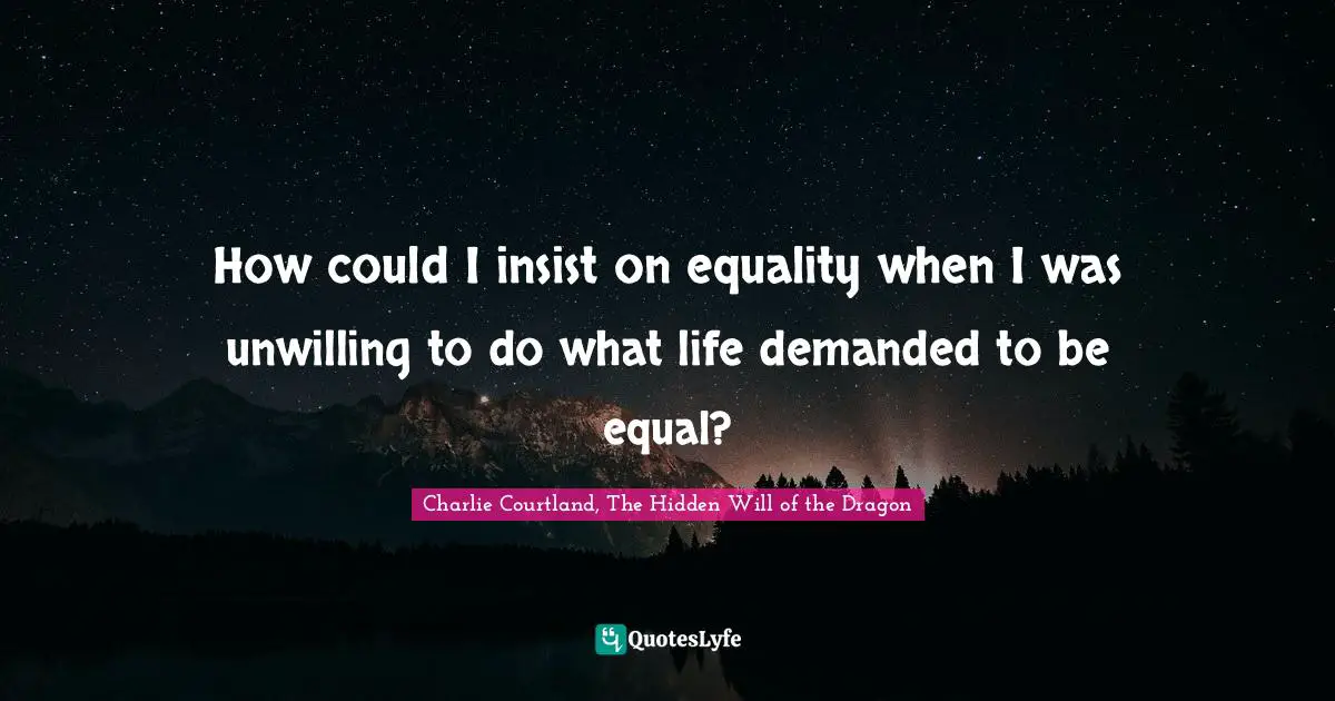 How could I insist on equality when I was unwilling to do what life demanded to be equal?