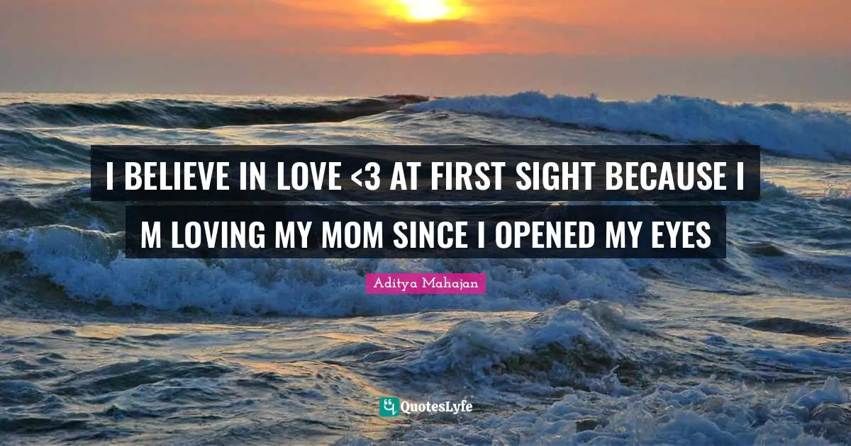 I BELIEVE IN LOVE <3 AT FIRST SIGHT BECAUSE I M LOVING MY MOM SINCE I OPENED MY EYES