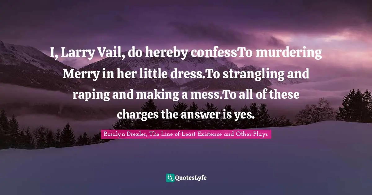 I, Larry Vail, do hereby confessTo murdering Merry in her little dress.To strangling and raping and making a mess.To all of these charges the answer is yes.