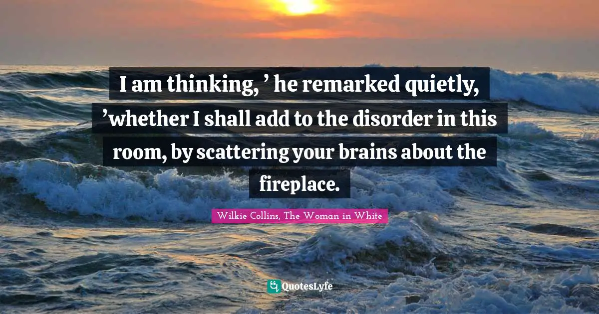 I am thinking, ’ he remarked quietly, ’whether I shall add to the disorder in this room, by scattering your brains about the fireplace.